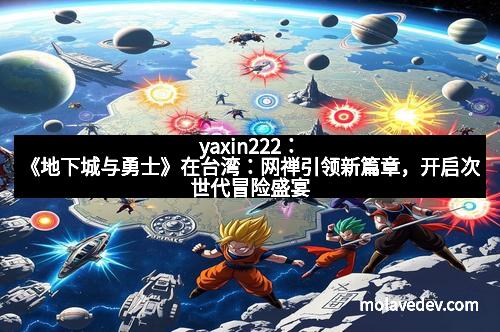 yaxin222：《地下城与勇士》在台湾：网禅引领新篇章，开启次世代冒险盛宴