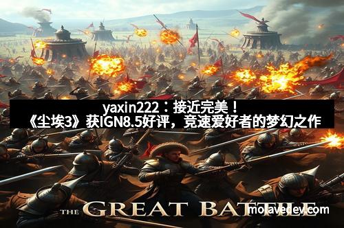 yaxin222：接近完美！《尘埃3》获IGN8.5好评，竞速爱好者的梦幻之作