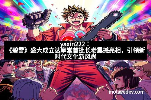 yaxin222：《碧雪》盛大成立达摩堂首批长老震撼亮相，引领新时代文化新风尚